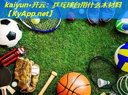 kaiyun·开云：乒乓球台用什么木材料