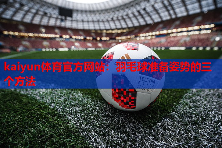 kaiyun体育官方网站：羽毛球准备姿势的三个方法