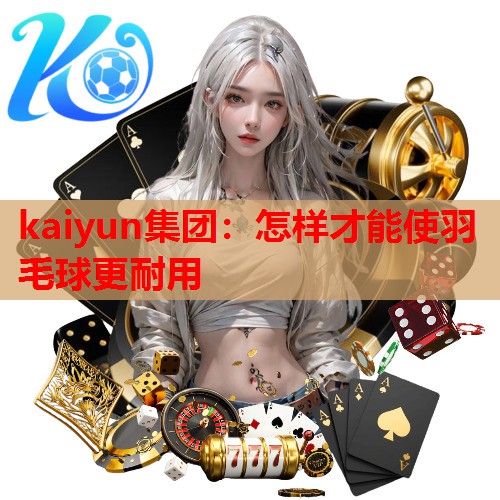 kaiyun集团：怎样才能使羽毛球更耐用