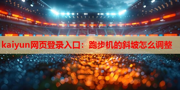 kaiyun网页登录入口：跑步机的斜坡怎么调整