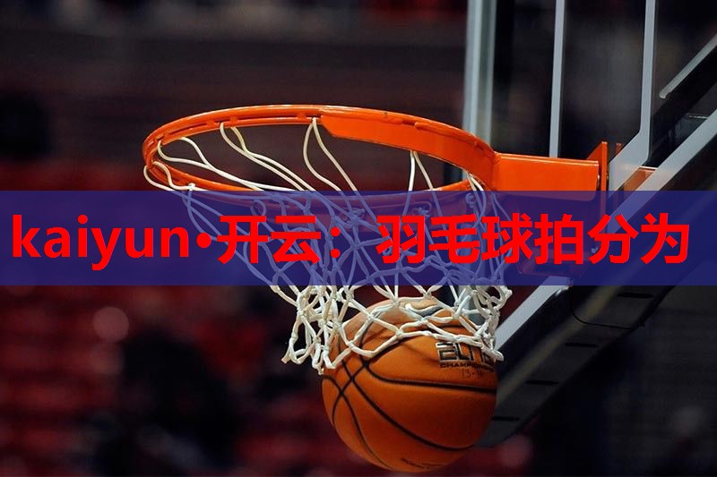 kaiyun·开云：羽毛球拍分为