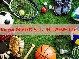 kaiyun网页登录入口：羽毛球龙骨手胶
