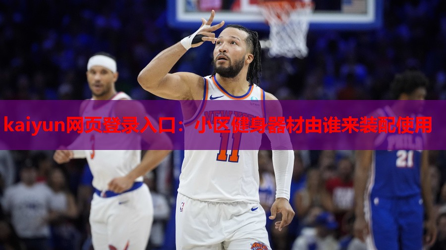 kaiyun网页登录入口：小区健身器材由谁来装配使用