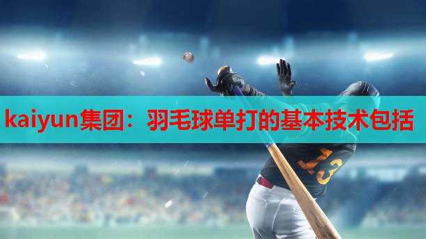 kaiyun集团：羽毛球单打的基本技术包括