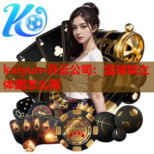 kaiyun·开云公司：篮球架立体图怎么画