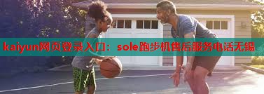 <strong>kaiyun网页登录入口：sole跑步机售后服务电话无锡</strong>