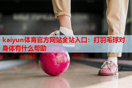 打羽毛球对身体有什么帮助