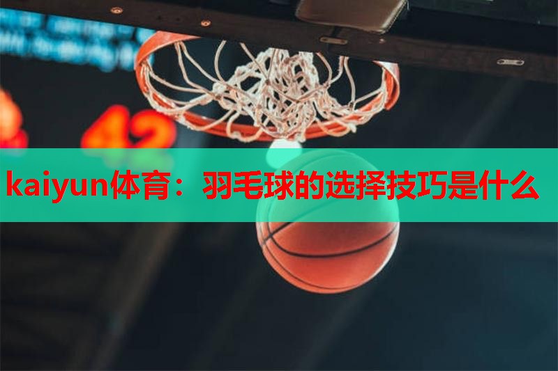 羽毛球的选择技巧是什么