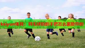羽毛球拍的手把怎么裹胶带的